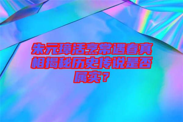 朱元璋活烹常遇春真相揭秘歷史傳說是否屬實？