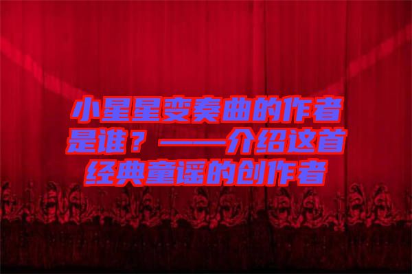 小星星變奏曲的作者是誰？——介紹這首經(jīng)典童謠的創(chuàng)作者