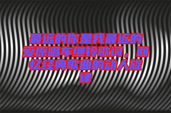 最遠(yuǎn)的你是我最近的愛原唱車?yán)^鈴歌詞，回憶經(jīng)典歌曲的動人旋律