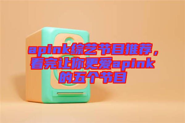 apink綜藝節(jié)目推薦，看完讓你更愛apink的五個節(jié)目