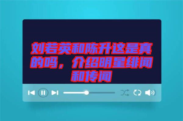 劉若英和陳升這是真的嗎，介紹明星緋聞和傳聞