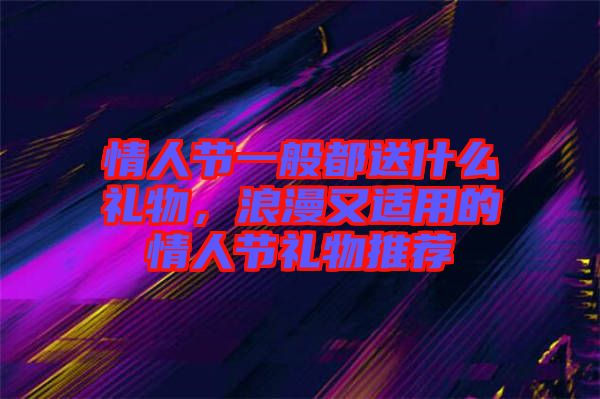 情人節(jié)一般都送什么禮物，浪漫又適用的情人節(jié)禮物推薦