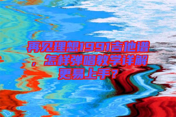 再見理想1991吉他譜，怎樣彈唱教學詳解更易上手？