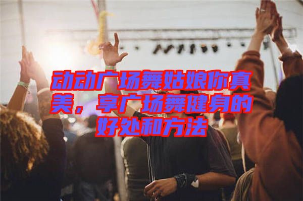 動動廣場舞姑娘你真美，享廣場舞健身的好處和方法