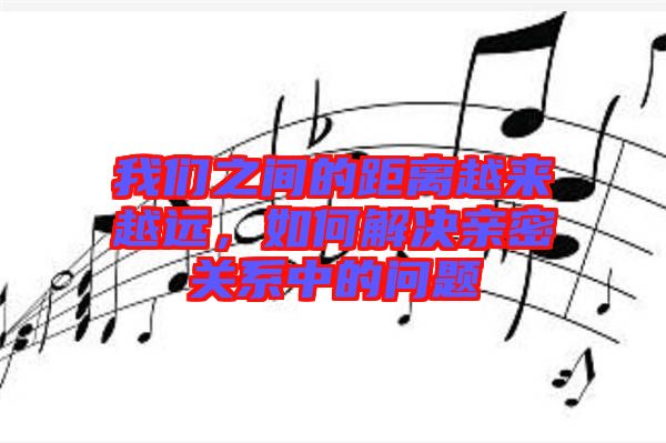 我們之間的距離越來越遠(yuǎn)，如何解決親密關(guān)系中的問題