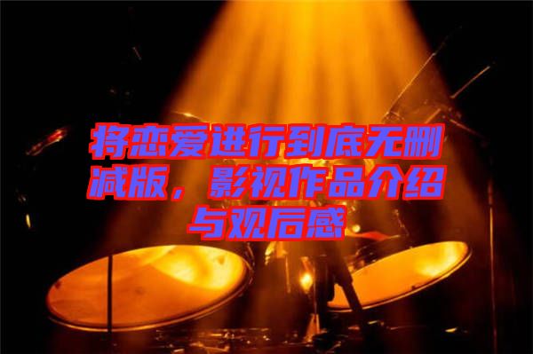 將戀愛(ài)進(jìn)行到底無(wú)刪減版，影視作品介紹與觀(guān)后感