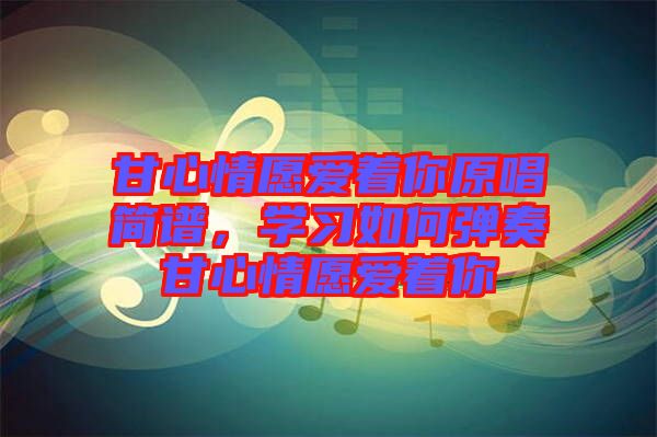 甘心情愿愛(ài)著你原唱簡(jiǎn)譜，學(xué)習(xí)如何彈奏甘心情愿愛(ài)著你