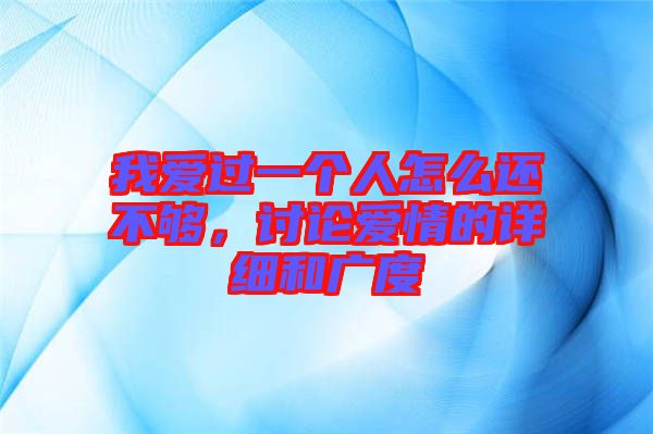 我愛過一個人怎么還不夠，討論愛情的詳細(xì)和廣度