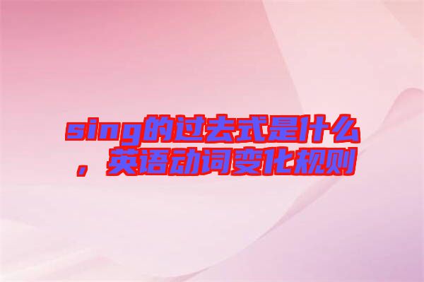 sing的過去式是什么，英語動詞變化規(guī)則