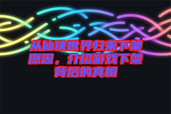 從仙俠世界歸來(lái)下架原因，介紹游戲下架背后的真相
