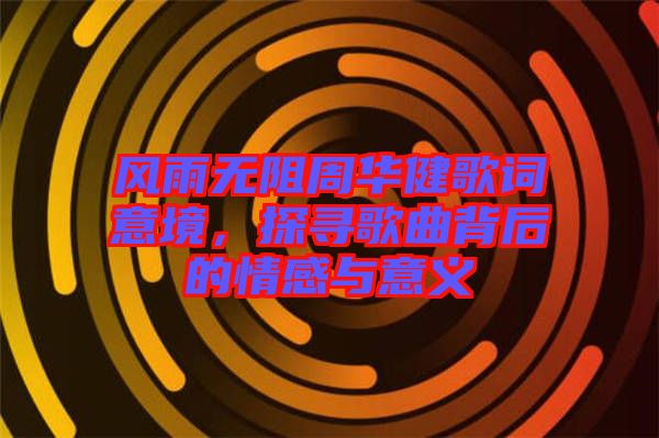 風(fēng)雨無阻周華健歌詞意境，探尋歌曲背后的情感與意義
