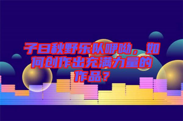 子曰秋野樂隊(duì)咿呦，如何創(chuàng)作出充滿力量的作品？