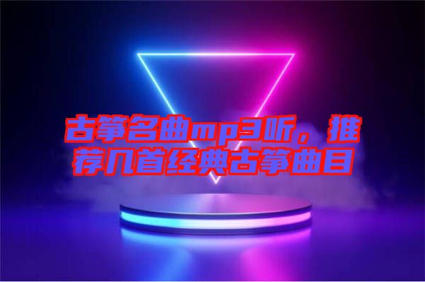 古箏名曲mp3聽，推薦幾首經(jīng)典古箏曲目