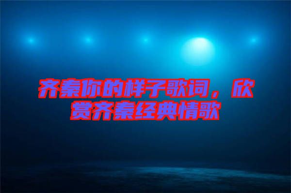 齊秦你的樣子歌詞，欣賞齊秦經(jīng)典情歌