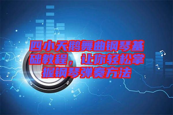 四小天鵝舞曲鋼琴基礎(chǔ)教程，讓你輕松掌握鋼琴彈奏方法