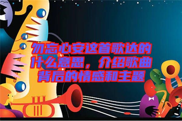 勿忘心安這首歌達(dá)的什么意思，介紹歌曲背后的情感和主題