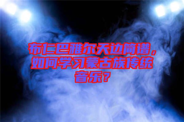 布仁巴雅爾天邊簡(jiǎn)譜，如何學(xué)習(xí)蒙古族傳統(tǒng)音樂(lè)？