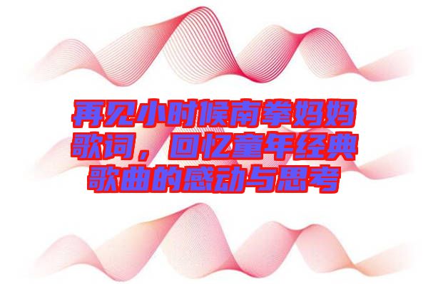 再見小時候南拳媽媽歌詞，回憶童年經(jīng)典歌曲的感動與思考