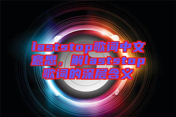 laststop歌詞中文意思，解laststop歌詞的深層含義