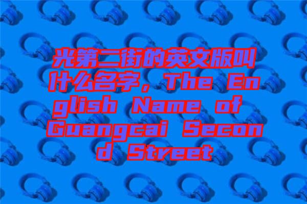 光第二街的英文版叫什么名字，The English Name of Guangcai Second Street