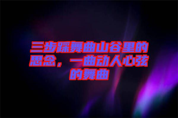 三步踩舞曲山谷里的思念，一曲動(dòng)人心弦的舞曲