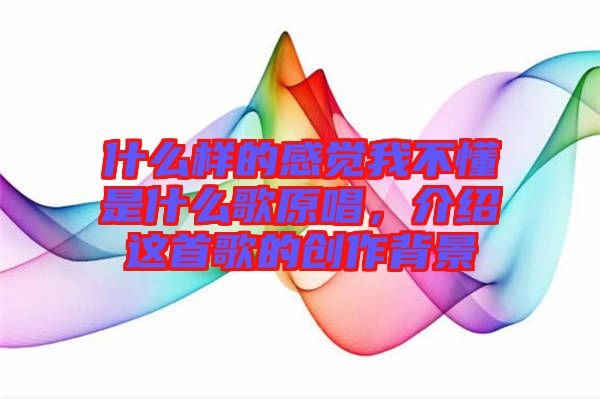 什么樣的感覺我不懂是什么歌原唱，介紹這首歌的創(chuàng)作背景