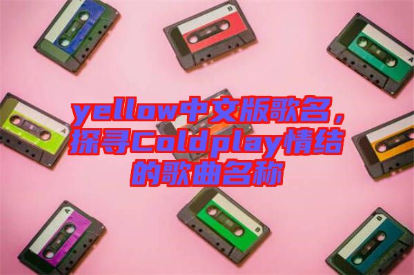 yellow中文版歌名，探尋Coldplay情結的歌曲名稱