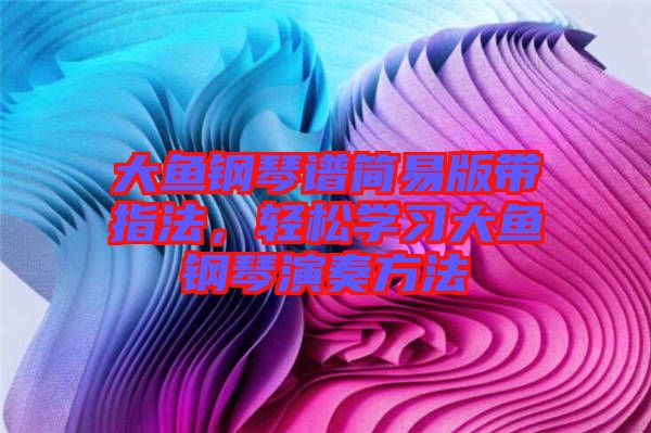 大魚鋼琴譜簡易版帶指法，輕松學習大魚鋼琴演奏方法