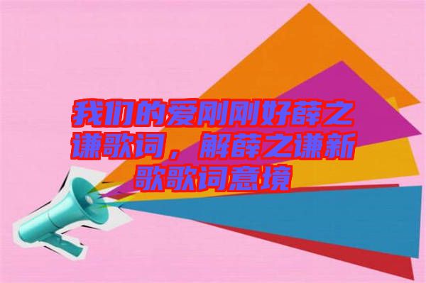 我們的愛剛剛好薛之謙歌詞，解薛之謙新歌歌詞意境