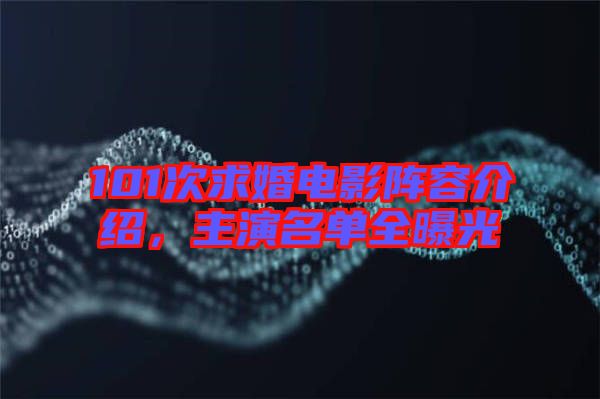 101次求婚電影陣容介紹，主演名單全曝光