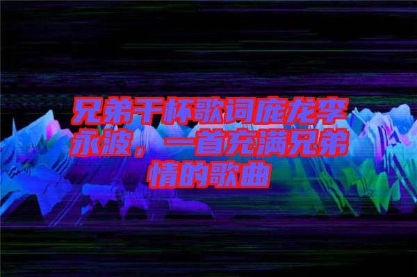 兄弟干杯歌詞龐龍李永波，一首充滿兄弟情的歌曲