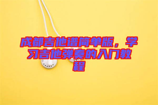 成都吉他譜簡單版，學(xué)習(xí)吉他彈奏的入門教程