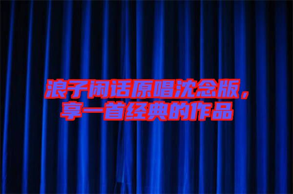 浪子閑話原唱沈念版，享一首經(jīng)典的作品