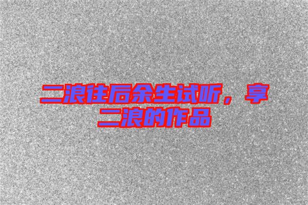 二浪往后余生試聽(tīng)，享二浪的作品