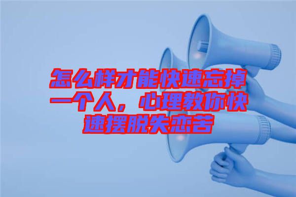 怎么樣才能快速忘掉一個(gè)人，心理教你快速擺脫失戀苦