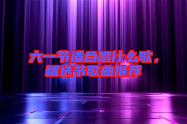 六一節(jié)適合唱什么歌，精選節(jié)歌曲推薦