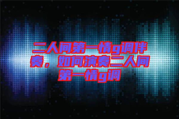 二人間第一情g調(diào)伴奏，如何演奏二人間第一情g調(diào)
