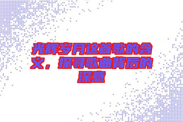 光輝歲月這首歌的含義，探尋歌曲背后的深意