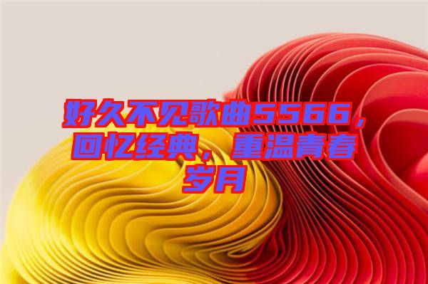 好久不見歌曲5566，回憶經(jīng)典，重溫青春歲月