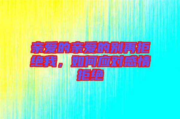 親愛(ài)的親愛(ài)的別再拒絕我，如何應(yīng)對(duì)感情拒絕