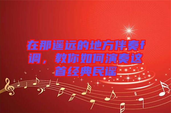 在那遙遠(yuǎn)的地方伴奏f調(diào)，教你如何演奏這首經(jīng)典民謠