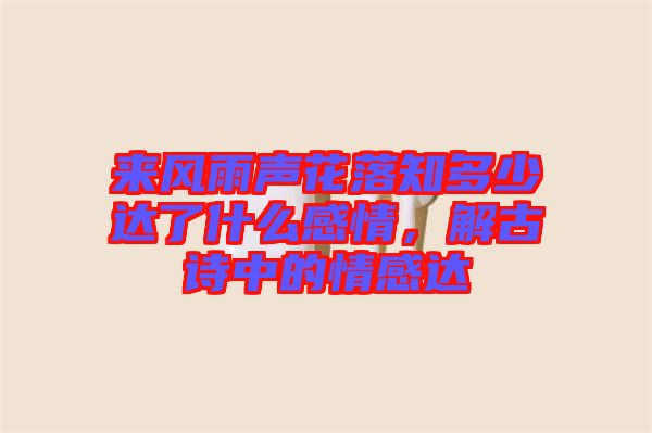 來風(fēng)雨聲花落知多少達(dá)了什么感情，解古詩中的情感達(dá)