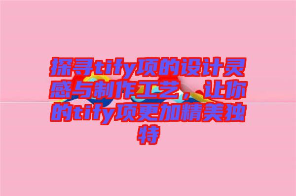 探尋tify項的設計靈感與制作工藝，讓你的tify項更加精美獨特