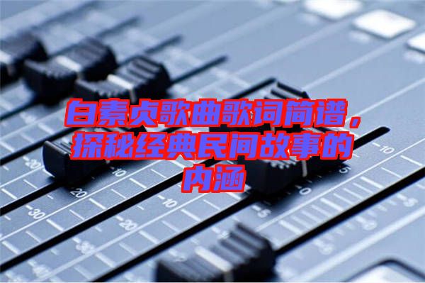 白素貞歌曲歌詞簡(jiǎn)譜，探秘經(jīng)典民間故事的內(nèi)涵