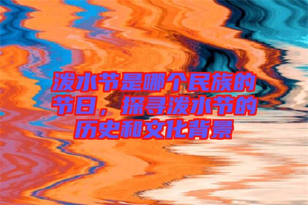 潑水節(jié)是哪個(gè)民族的節(jié)日，探尋潑水節(jié)的歷史和文化背景