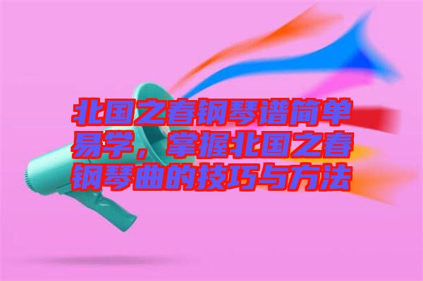 北國(guó)之春鋼琴譜簡(jiǎn)單易學(xué)，掌握北國(guó)之春鋼琴曲的技巧與方法