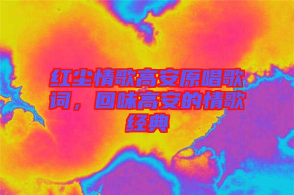 紅塵情歌高安原唱歌詞，回味高安的情歌經(jīng)典
