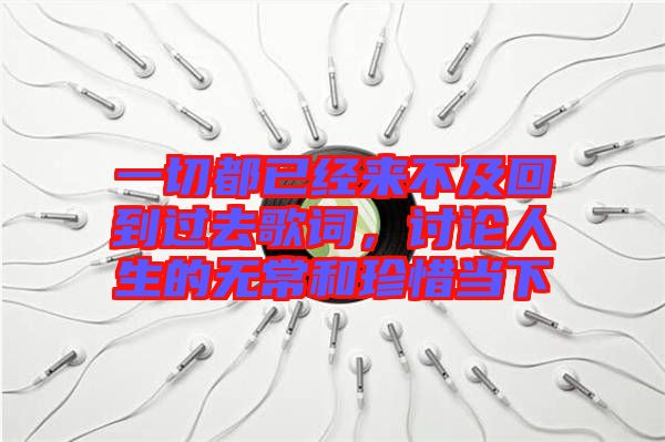 一切都已經(jīng)來(lái)不及回到過(guò)去歌詞，討論人生的無(wú)常和珍惜當(dāng)下