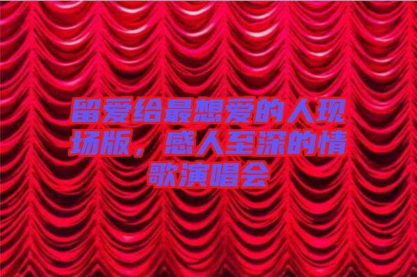 留愛給最想愛的人現(xiàn)場(chǎng)版，感人至深的情歌演唱會(huì)