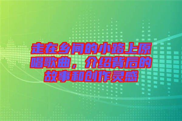 走在鄉(xiāng)間的小路上原唱歌曲，介紹背后的故事和創(chuàng)作靈感